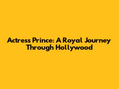Actress Prince: A Royal Journey Through Hollywood
