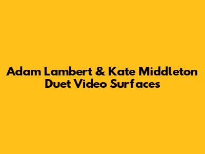 Adam Lambert & Kate Middleton Duet Video Surfaces