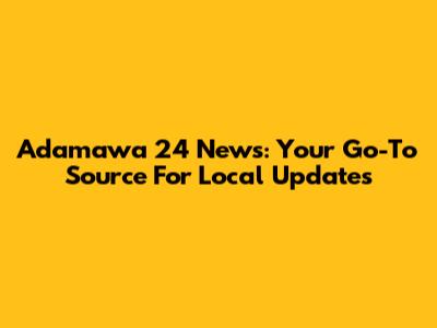 Adamawa 24 News: Your Go-To Source For Local Updates