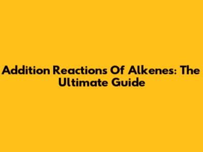 Addition Reactions Of Alkenes: The Ultimate Guide