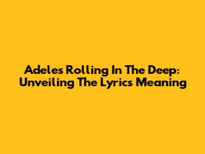 Adele's Rolling In The Deep: Unveiling The Lyrics Meaning