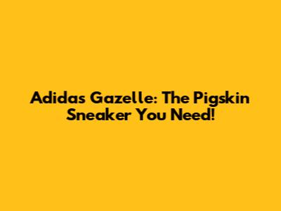 Adidas Gazelle: The Pigskin Sneaker You Need!