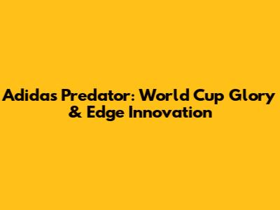 Adidas Predator: World Cup Glory & Edge Innovation