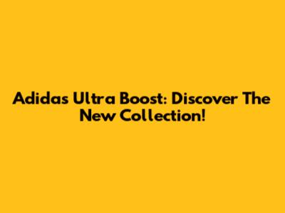 Adidas Ultra Boost: Discover The New Collection!