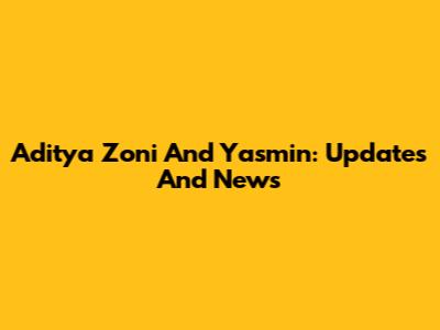 Aditya Zoni And Yasmin: Updates And News