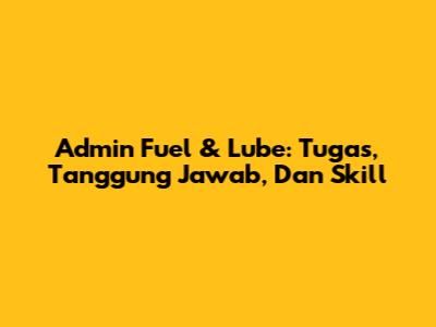 Admin Fuel & Lube: Tugas, Tanggung Jawab, Dan Skill