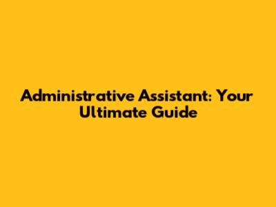 Administrative Assistant: Your Ultimate Guide