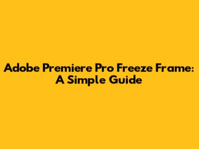 Adobe Premiere Pro Freeze Frame: A Simple Guide