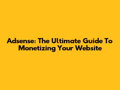 Adsense: The Ultimate Guide To Monetizing Your Website