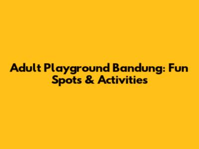 Adult Playground Bandung: Fun Spots & Activities