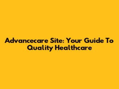 Advancecare Site: Your Guide To Quality Healthcare