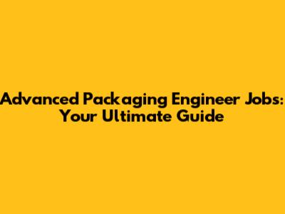 Advanced Packaging Engineer Jobs: Your Ultimate Guide