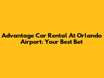 Advantage Car Rental At Orlando Airport: Your Best Bet