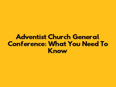 Adventist Church General Conference: What You Need To Know