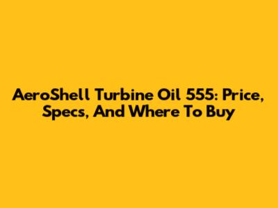 AeroShell Turbine Oil 555: Price, Specs, And Where To Buy