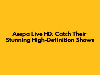 Aespa Live HD: Catch Their Stunning High-Definition Shows