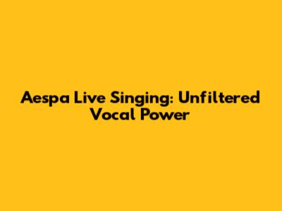 Aespa Live Singing: Unfiltered Vocal Power