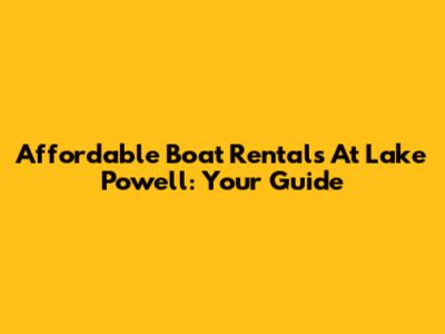 Affordable Boat Rentals At Lake Powell: Your Guide