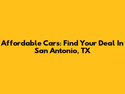 Affordable Cars: Find Your Deal In San Antonio, TX