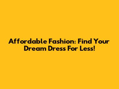 Affordable Fashion: Find Your Dream Dress For Less!
