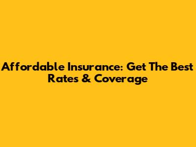 Affordable Insurance: Get The Best Rates & Coverage