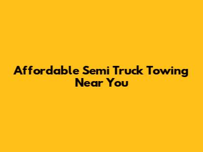 Affordable Semi Truck Towing Near You