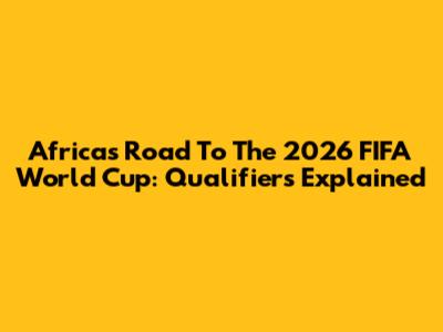 Africa's Road To The 2026 FIFA World Cup: Qualifiers Explained
