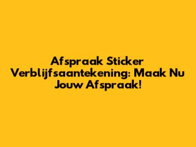 Afspraak Sticker Verblijfsaantekening: Maak Nu Jouw Afspraak!