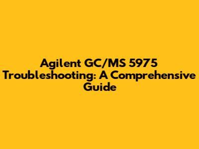Agilent GC/MS 5975 Troubleshooting: A Comprehensive Guide