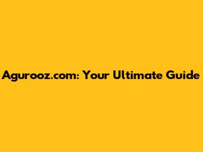 Agurooz.com: Your Ultimate Guide