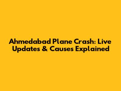 Ahmedabad Plane Crash: Live Updates & Causes Explained