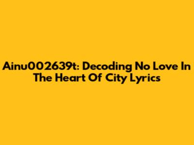 Ainu002639t: Decoding 'No Love In The Heart Of City' Lyrics