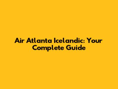 Air Atlanta Icelandic: Your Complete Guide