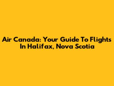 Air Canada: Your Guide To Flights In Halifax, Nova Scotia