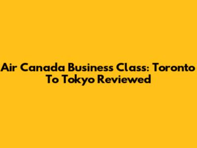 Air Canada Business Class: Toronto To Tokyo Reviewed