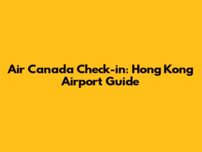 Air Canada Check-in: Hong Kong Airport Guide