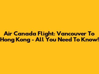 Air Canada Flight: Vancouver To Hong Kong - All You Need To Know!
