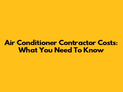 Air Conditioner Contractor Costs: What You Need To Know