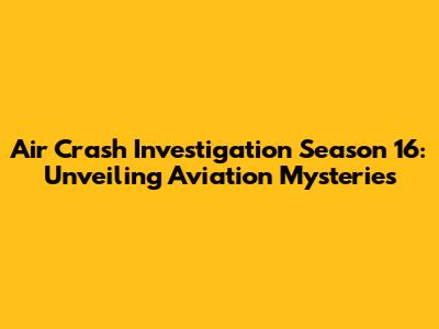Air Crash Investigation Season 16: Unveiling Aviation Mysteries