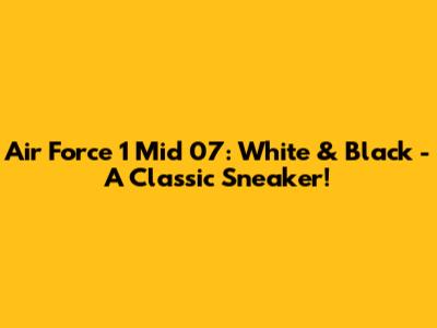 Air Force 1 Mid '07: White & Black - A Classic Sneaker!