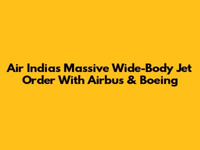 Air India's Massive Wide-Body Jet Order With Airbus & Boeing