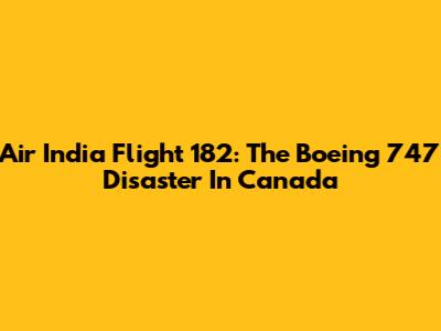 Air India Flight 182: The Boeing 747 Disaster In Canada
