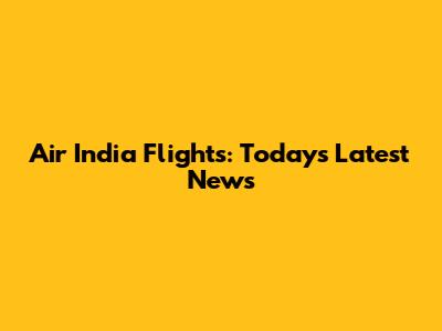 Air India Flights: Today's Latest News