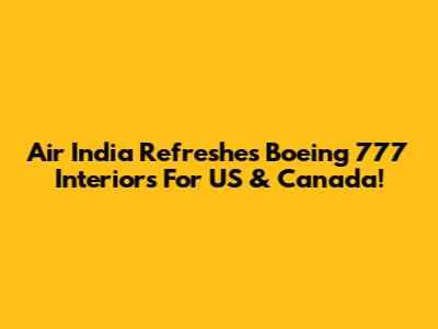 Air India Refreshes Boeing 777 Interiors For US & Canada!