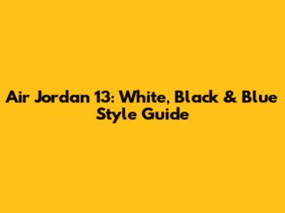 Air Jordan 13: White, Black & Blue Style Guide