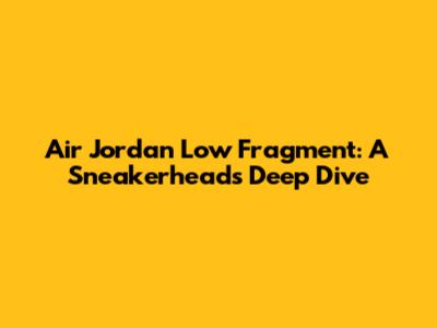 Air Jordan Low Fragment: A Sneakerhead's Deep Dive