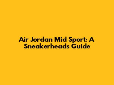 Air Jordan Mid Sport: A Sneakerhead's Guide
