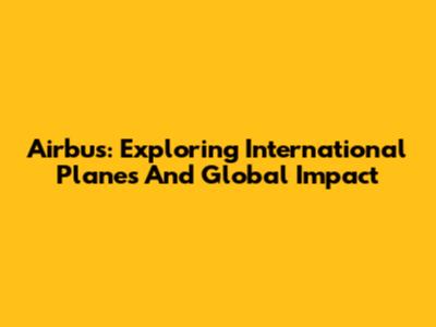 Airbus: Exploring International Planes And Global Impact