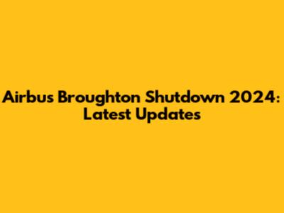 Airbus Broughton Shutdown 2024: Latest Updates