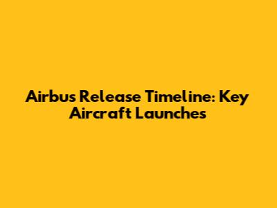 Airbus Release Timeline: Key Aircraft Launches